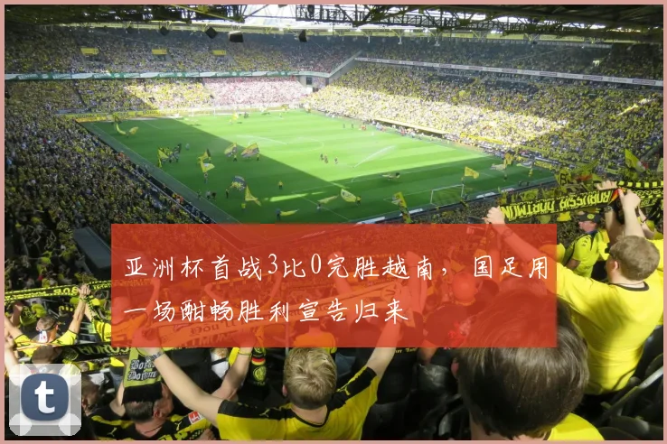 亚洲杯首战3比0完胜越南，国足用一场酣畅胜利宣告归来