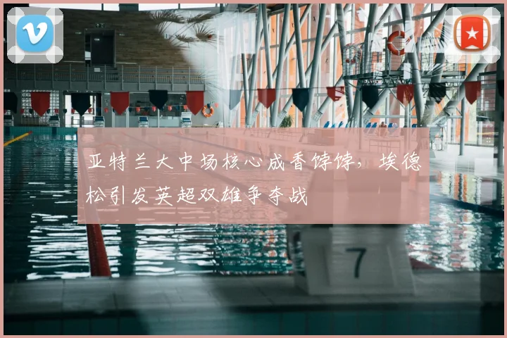 亚特兰大中场核心成香饽饽，埃德松引发英超双雄争夺战