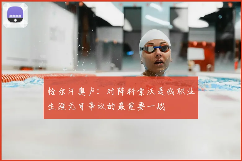 恰尔汗奥卢：对阵科索沃是我职业生涯无可争议的最重要一战