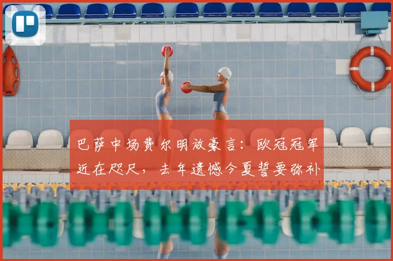巴萨中场费尔明放豪言：欧冠冠军近在咫尺，去年遗憾今夏誓要弥补