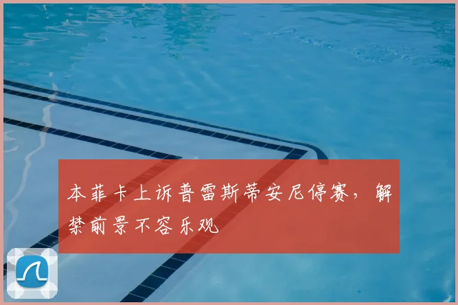本菲卡上诉普雷斯蒂安尼停赛，解禁前景不容乐观
