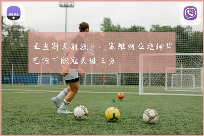 亚当斯点射救主，塞维利亚逆转毕巴抢下欧冠关键三分