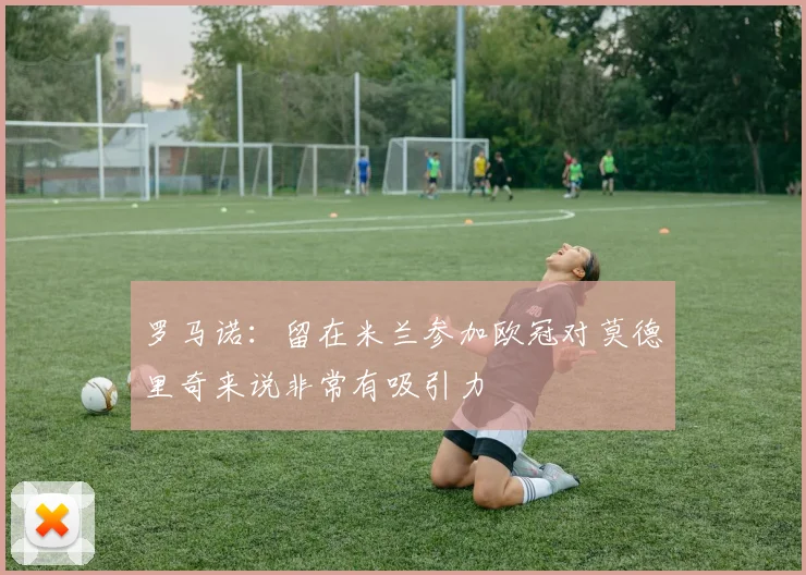 罗马诺：留在米兰参加欧冠对莫德里奇来说非常有吸引力