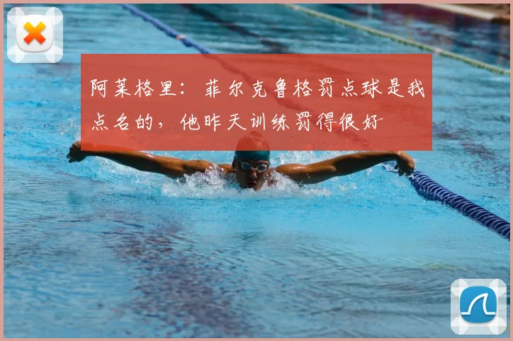 阿莱格里：菲尔克鲁格罚点球是我点名的，他昨天训练罚得很好