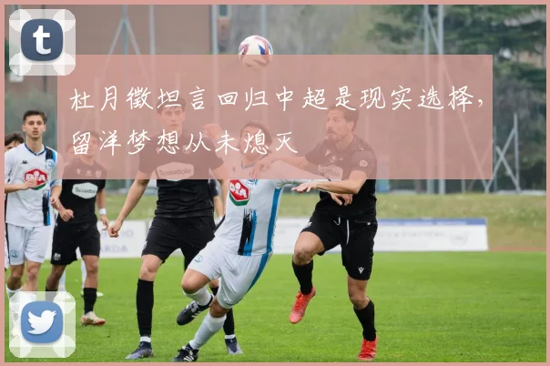 杜月徵坦言回归中超是现实选择，留洋梦想从未熄灭