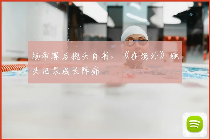 杨希赛后挠头自省，《在场外》镜头记录成长阵痛