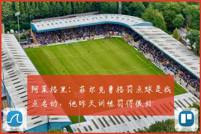阿莱格里：菲尔克鲁格罚点球是我点名的，他昨天训练罚得很好