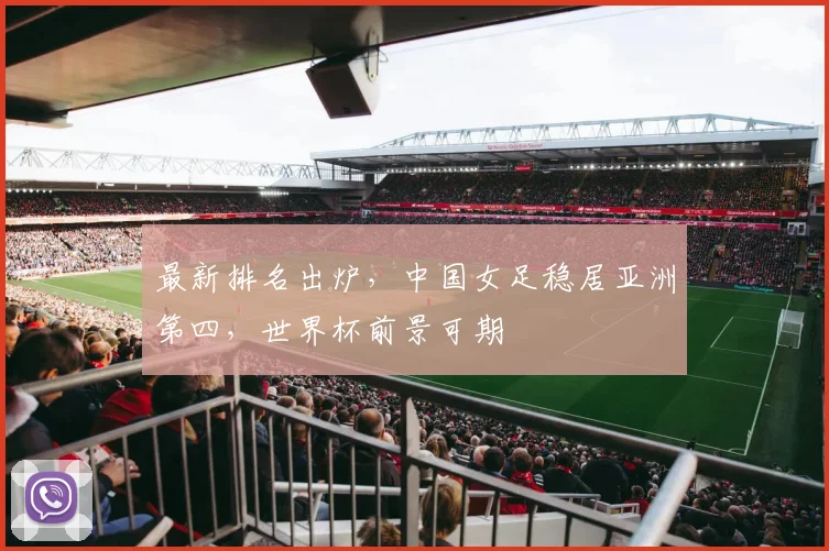 最新排名出炉，中国女足稳居亚洲第四，世界杯前景可期
