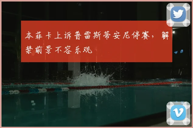 本菲卡上诉普雷斯蒂安尼停赛，解禁前景不容乐观
