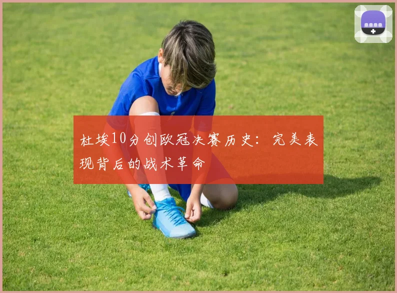 杜埃10分创欧冠决赛历史：完美表现背后的战术革命