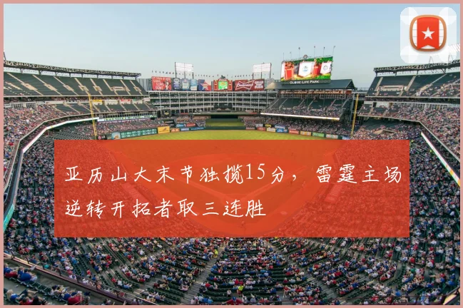 亚历山大末节独揽15分，雷霆主场逆转开拓者取三连胜