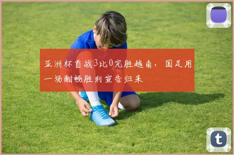 亚洲杯首战3比0完胜越南，国足用一场酣畅胜利宣告归来
