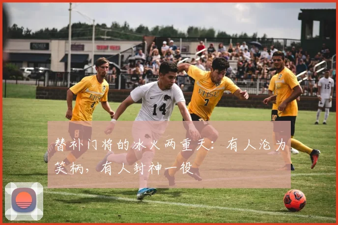 替补门将的冰火两重天：有人沦为笑柄，有人封神一役