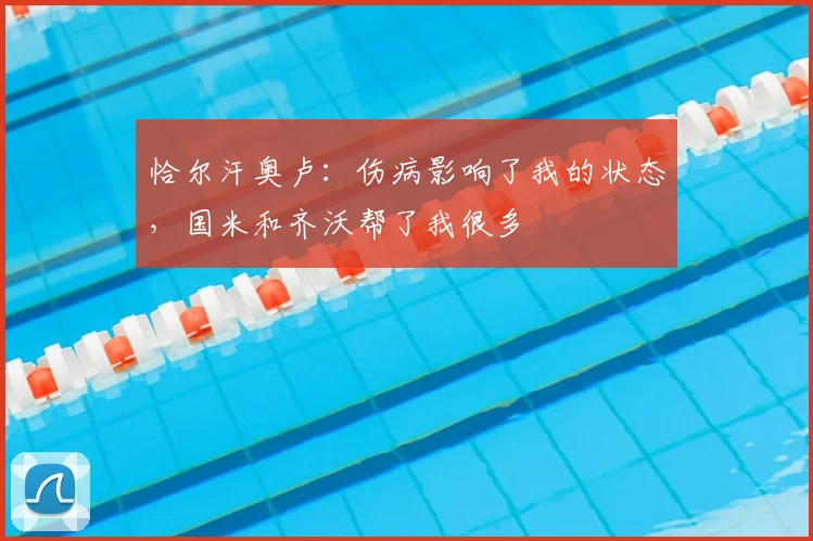 恰尔汗奥卢：伤病影响了我的状态，国米和齐沃帮了我很多
