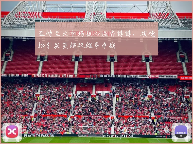 亚特兰大中场核心成香饽饽，埃德松引发英超双雄争夺战