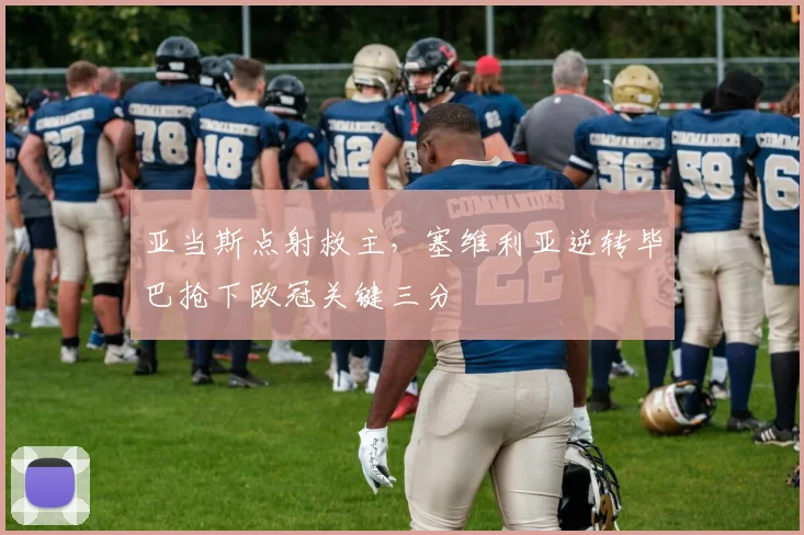 亚当斯点射救主，塞维利亚逆转毕巴抢下欧冠关键三分