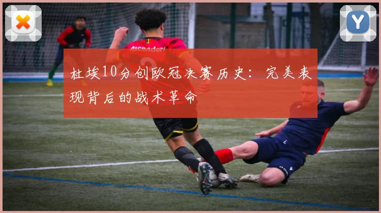 杜埃10分创欧冠决赛历史：完美表现背后的战术革命